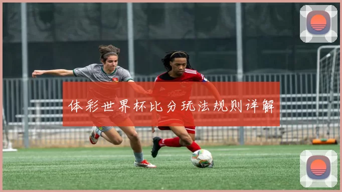 体彩世界杯比分玩法规则详解
