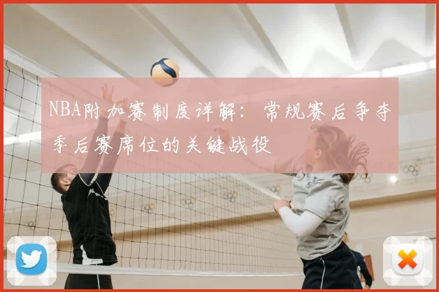 NBA附加赛制度详解：常规赛后争夺季后赛席位的关键战役