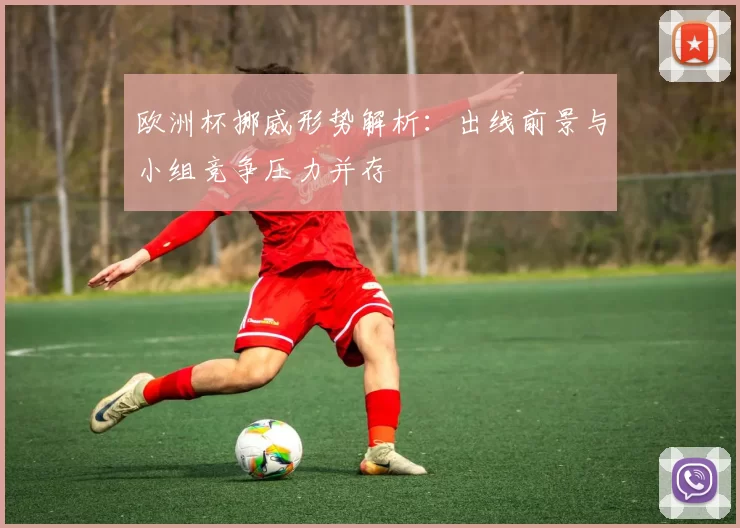 欧洲杯挪威形势解析：出线前景与小组竞争压力并存