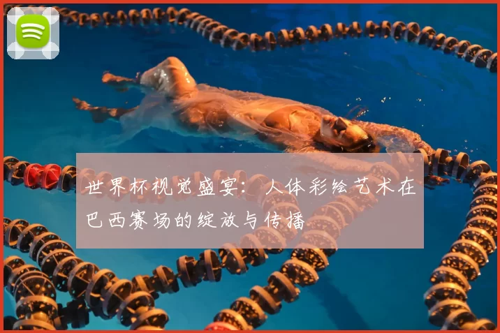 世界杯视觉盛宴:人体彩绘艺术在巴西赛场的绽放与传播