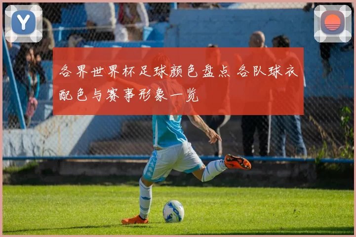 各界世界杯足球颜色盘点 各队球衣配色与赛事形象一览