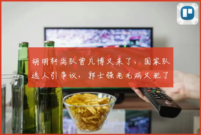胡明轩离队曾凡博又来了,国家队选人引争议,郭士强老毛病又犯了