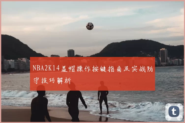 NBA2K14盖帽操作按键指南及实战防守技巧解析