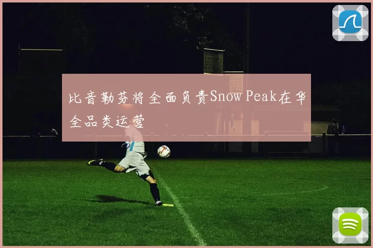 比音勒芬将全面负责Snow Peak在华全品类运营
