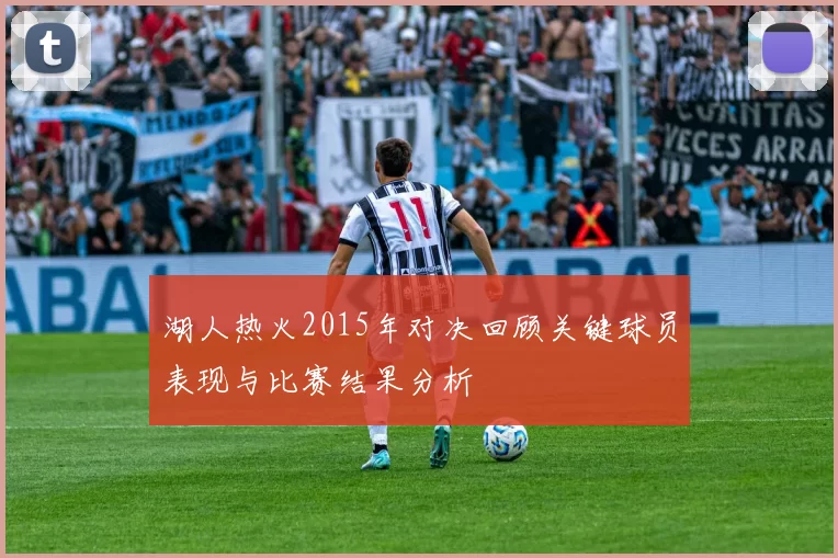 湖人热火2015年对决回顾关键球员表现与比赛结果分析