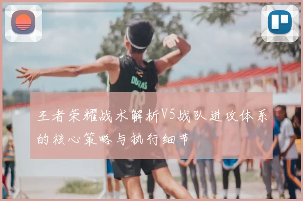 王者荣耀战术解析V5战队进攻体系的核心策略与执行细节