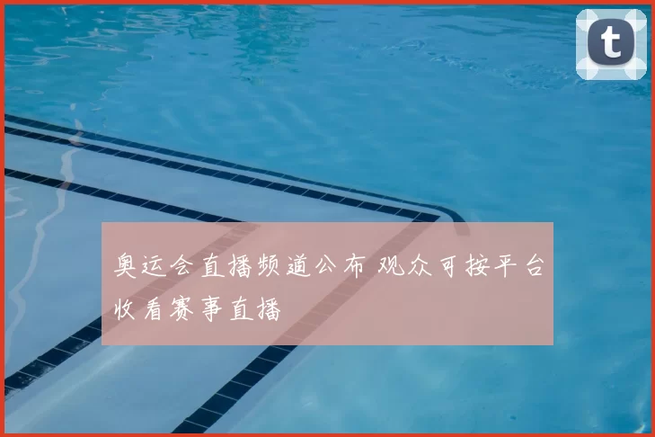 奥运会直播频道公布 观众可按平台收看赛事直播