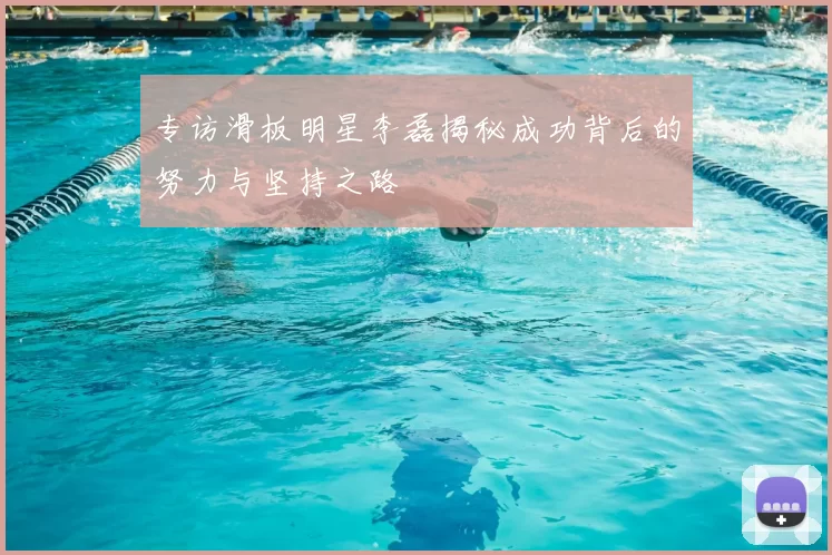 专访滑板明星李磊揭秘成功背后的努力与坚持之路