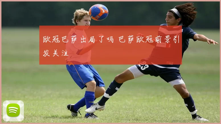 欧冠巴萨出局了吗 巴萨欧冠前景引发关注