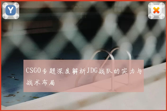 CSGO专题深度解析JDG战队的实力与战术布局