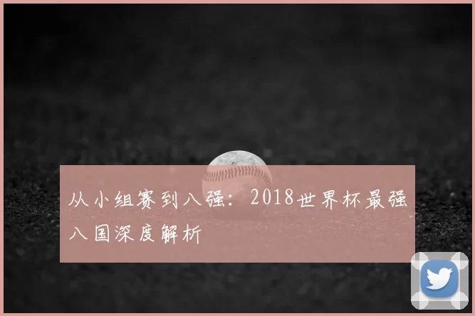 从小组赛到八强：2018世界杯最强八国深度解析