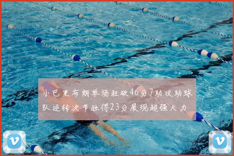 小巴里布朗单场狂砍46分7助攻助球队逆转次节独得23分展现超强火力