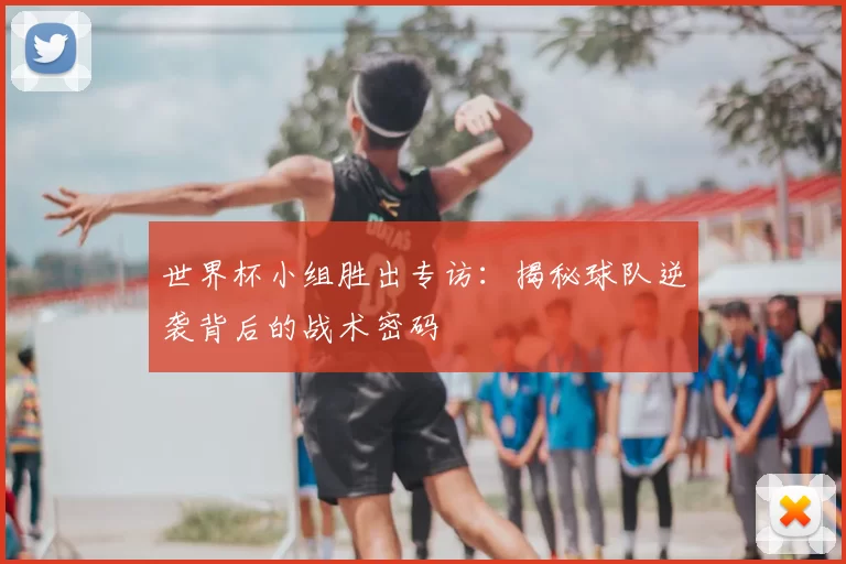 世界杯小组胜出专访:揭秘球队逆袭背后的战术密码