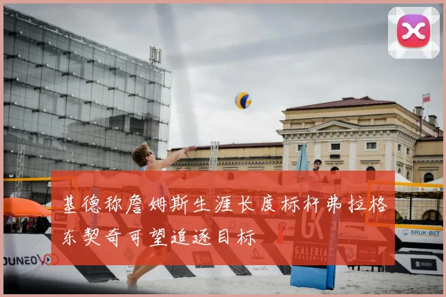 基德称詹姆斯生涯长度标杆弗拉格东契奇可望追逐目标