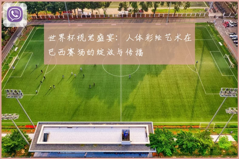 世界杯视觉盛宴：人体彩绘艺术在巴西赛场的绽放与传播