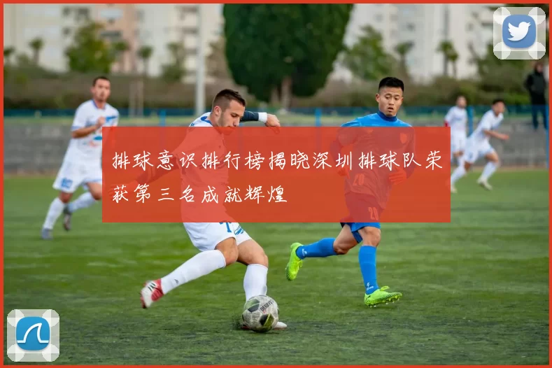 排球意识排行榜揭晓深圳排球队荣获第三名成就辉煌