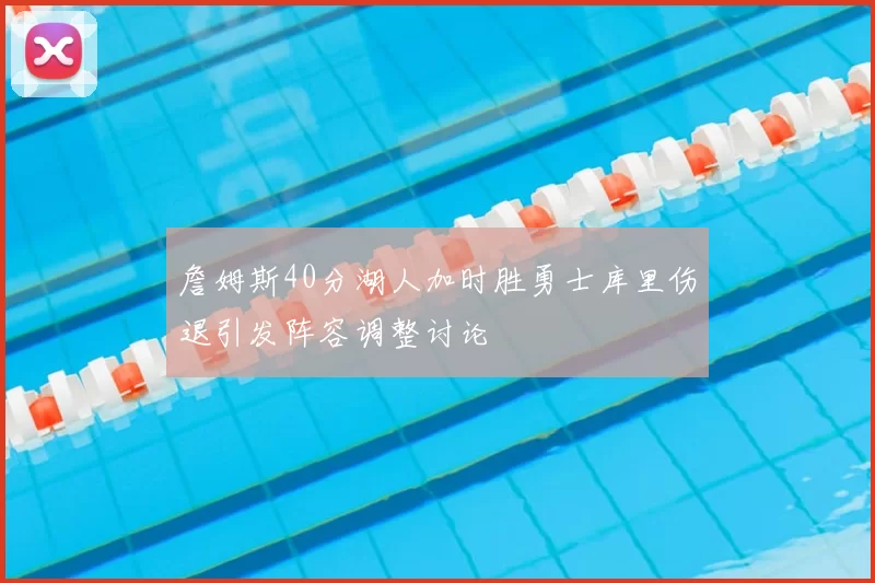 詹姆斯40分湖人加时胜勇士库里伤退引发阵容调整讨论