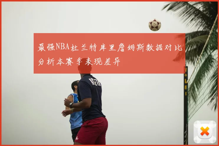 最强NBA杜兰特库里詹姆斯数据对比分析本赛季表现差异