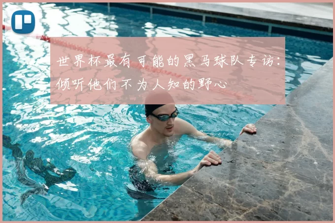 世界杯最有可能的黑马球队专访:倾听他们不为人知的野心