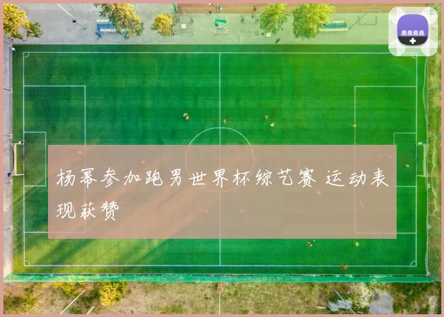 杨幂参加跑男世界杯综艺赛 运动表现获赞