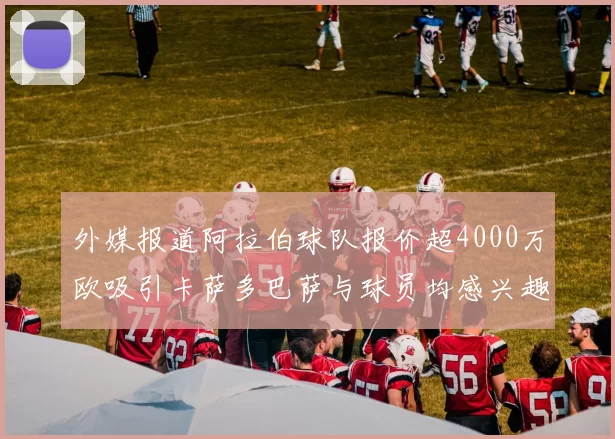 外媒报道阿拉伯球队报价超4000万欧吸引卡萨多巴萨与球员均感兴趣