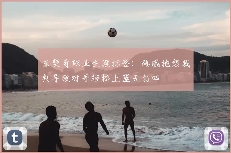 东契奇职业生涯标签：路威抱怨裁判导致对手轻松上篮五打四