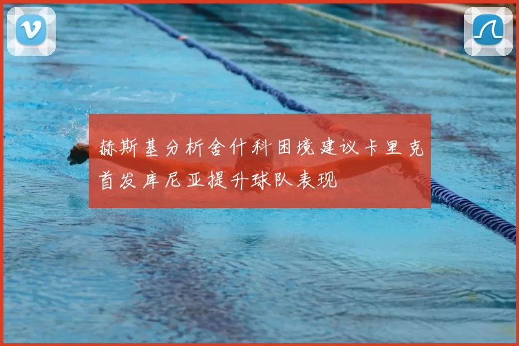 赫斯基分析舍什科困境建议卡里克首发库尼亚提升球队表现