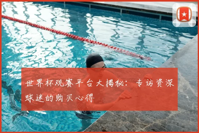 世界杯观赛平台大揭秘:专访资深球迷的购买心得