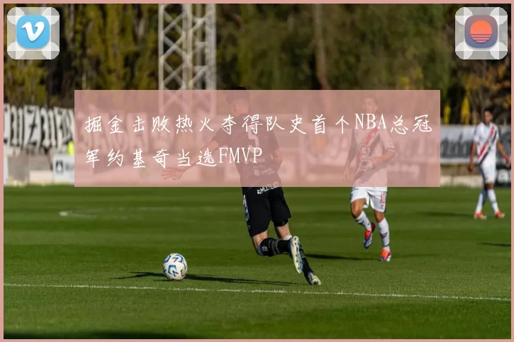 掘金击败热火夺得队史首个NBA总冠军约基奇当选FMVP