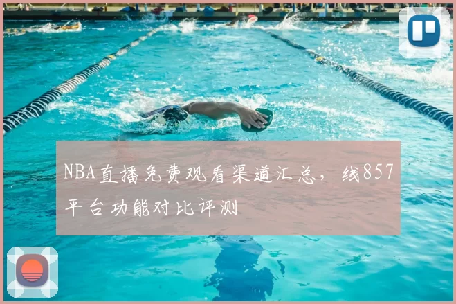 NBA直播免费观看渠道汇总，线857平台功能对比评测