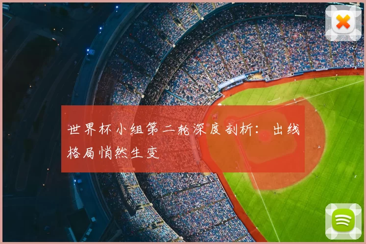 世界杯小组第二轮深度剖析:出线格局悄然生变