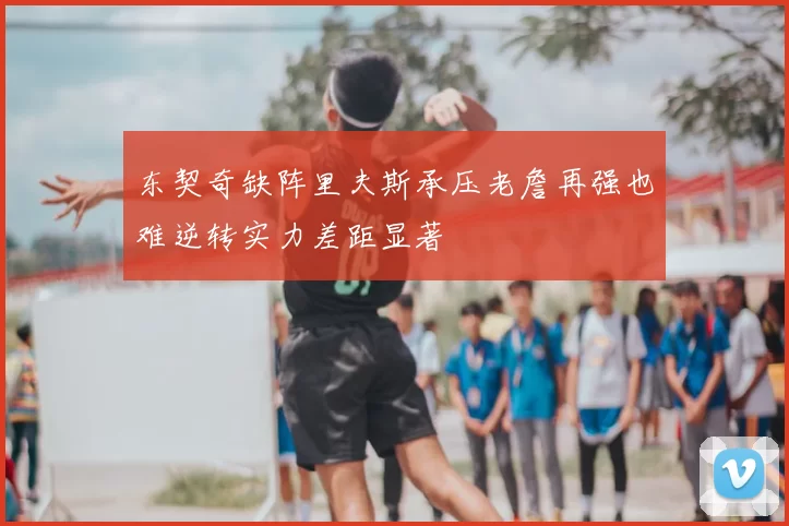 东契奇缺阵里夫斯承压老詹再强也难逆转实力差距显著