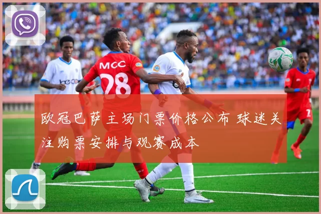 欧冠巴萨主场门票价格公布 球迷关注购票安排与观赛成本