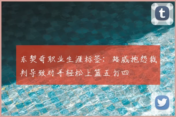 东契奇职业生涯标签：路威抱怨裁判导致对手轻松上篮五打四