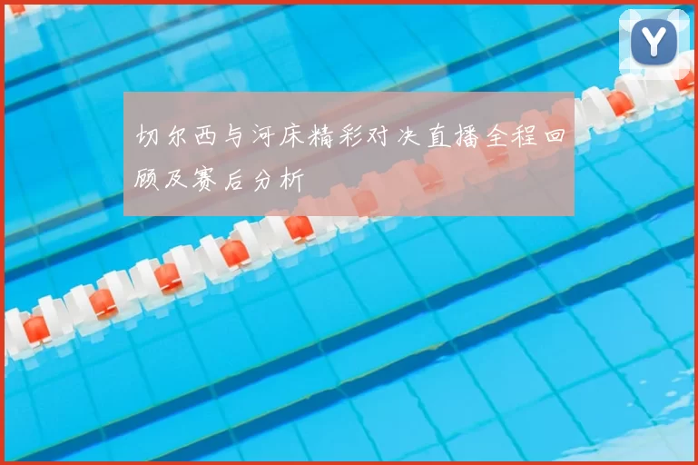 切尔西与河床精彩对决直播全程回顾及赛后分析