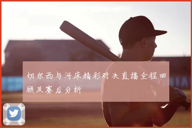 切尔西与河床精彩对决直播全程回顾及赛后分析