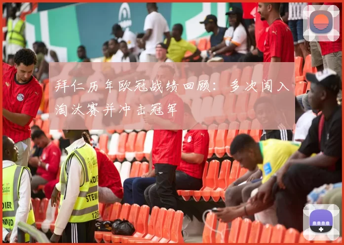 拜仁历年欧冠战绩回顾:多次闯入淘汰赛并冲击冠军