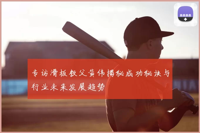 专访滑板教父黄伟揭秘成功秘诀与行业未来发展趋势