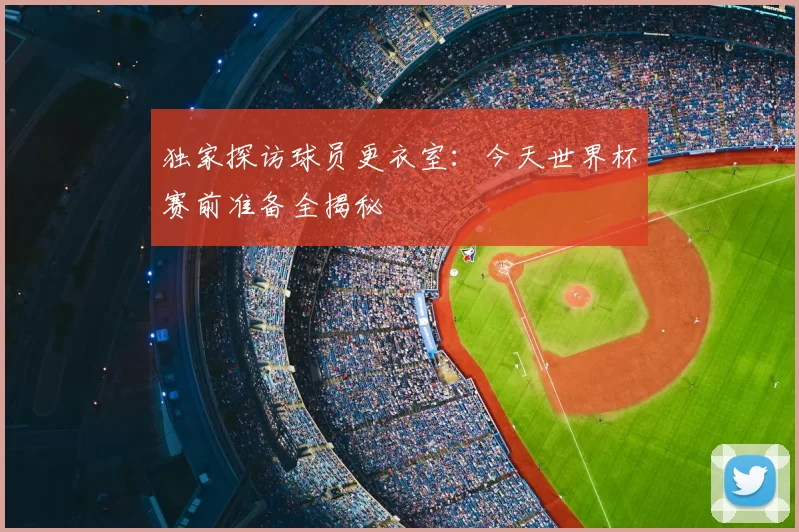 独家探访球员更衣室:今天世界杯赛前准备全揭秘
