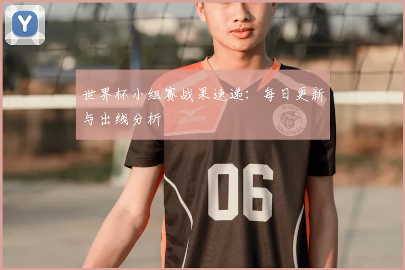 世界杯小组赛战果速递:每日更新与出线分析