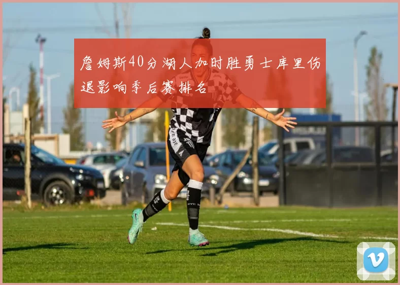 詹姆斯40分湖人加时胜勇士库里伤退影响季后赛排名