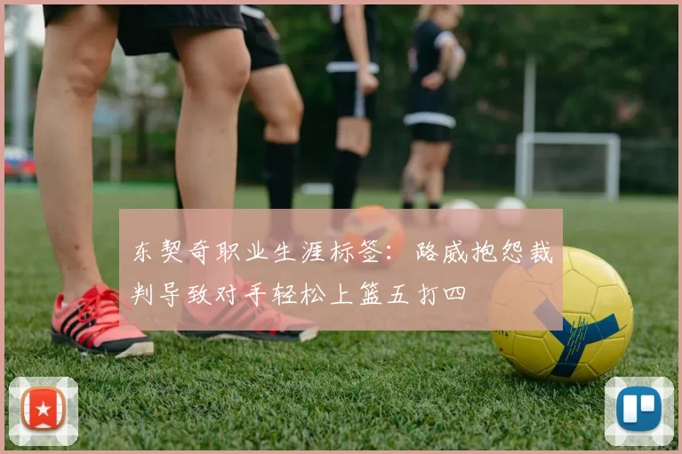 东契奇职业生涯标签:路威抱怨裁判导致对手轻松上篮五打四