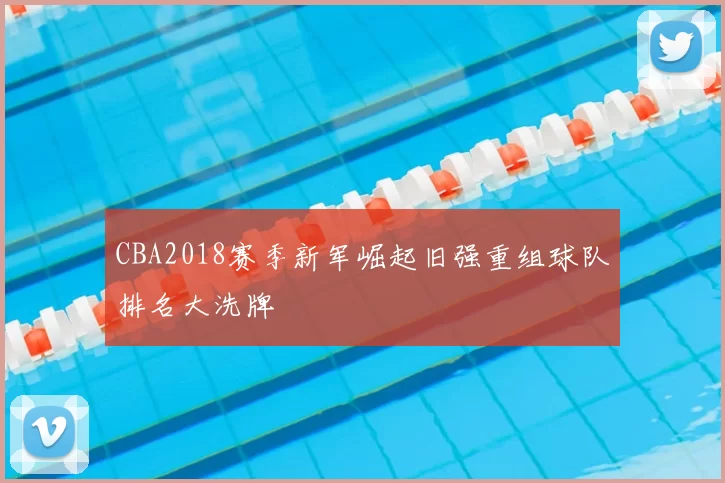 CBA2018赛季新军崛起旧强重组球队排名大洗牌