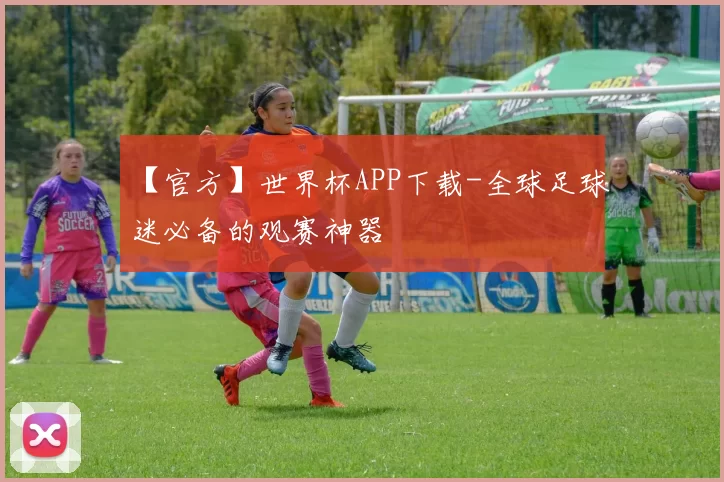 【官方】世界杯APP下载-全球足球迷必备的观赛神器