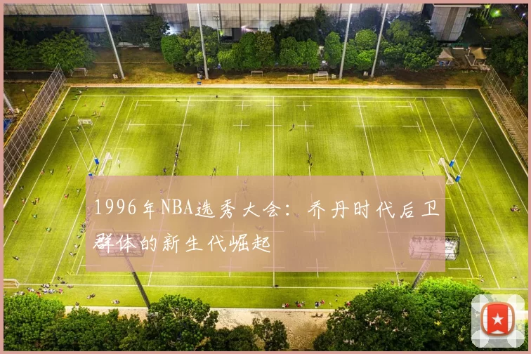 1996年NBA选秀大会:乔丹时代后卫群体的新生代崛起