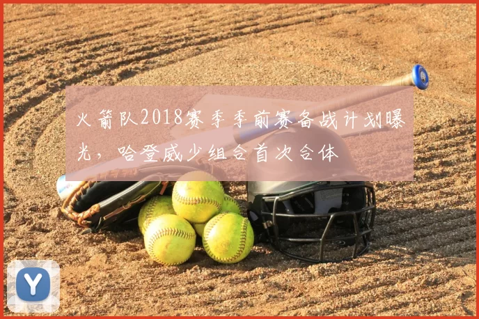 火箭队2018赛季季前赛备战计划曝光,哈登威少组合首次合体