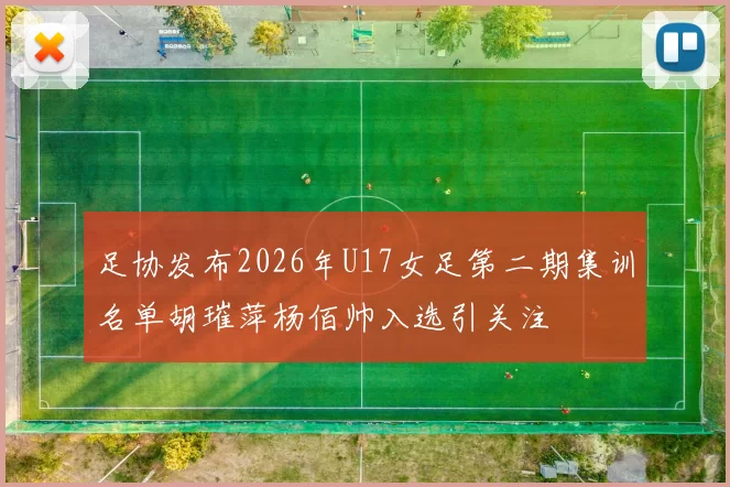 足协发布2026年U17女足第二期集训名单胡璀萍杨佰帅入选引关注