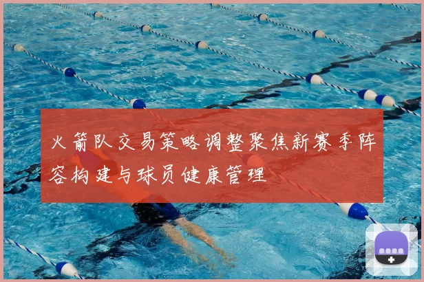 火箭队交易策略调整聚焦新赛季阵容构建与球员健康管理