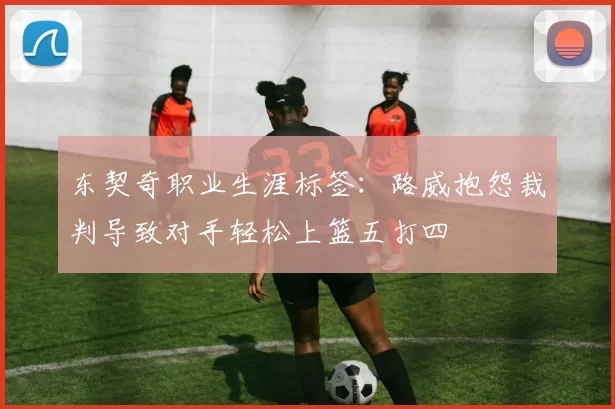 东契奇职业生涯标签:路威抱怨裁判导致对手轻松上篮五打四