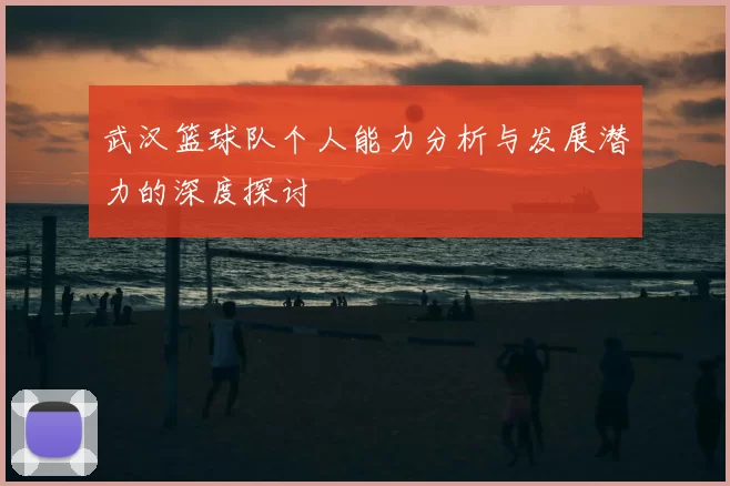 武汉篮球队个人能力分析与发展潜力的深度探讨